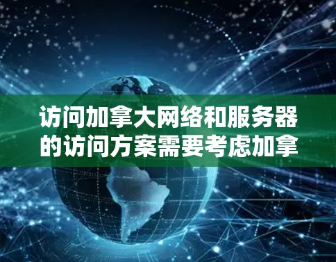 访问加拿大网络和服务器的访问方案需要考虑加拿大法律、网络安全法规以及用户本身的访问需求。以下是一个通用的安全访问方案，适用于访问加拿大政府机构、企业网站、学术机构以及个人计算机的情况