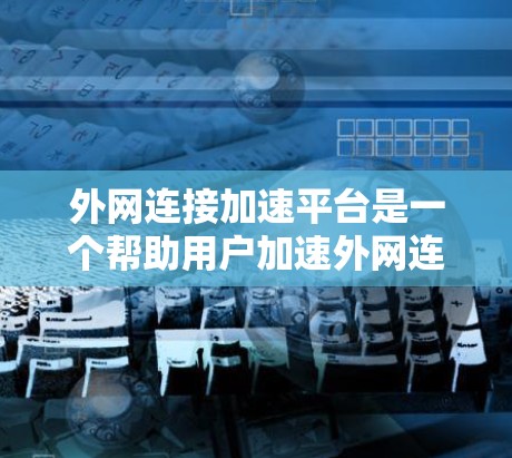 外网连接加速平台是一个帮助用户加速外网连接的工具，提供多种功能以优化网络性能。以下是使用外网连接加速平台的详细步骤说明