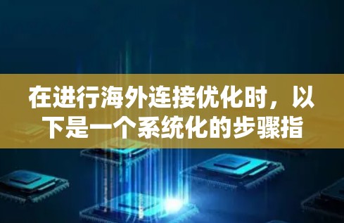 在进行海外连接优化时，以下是一个系统化的步骤指南，帮助您高效地实现目标