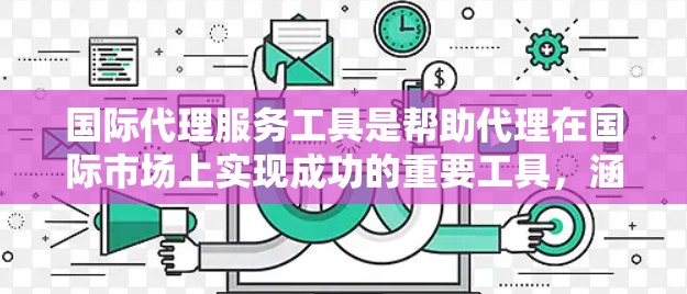 国际代理服务工具是帮助代理在国际市场上实现成功的重要工具，涵盖了多种类型，如咨询、推广和销售工具。以下是对这些工具的详细整理