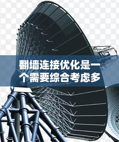 翻墙连接优化是一个需要综合考虑多个因素的复杂过程,以下是一个清晰的步骤指南,帮助您更好地优化翻墙连接 翻墙连接优化是一个需要综合考虑多个因素的复杂过程,以下是一个清晰的步骤指南,帮助您更好地优化翻墙连接