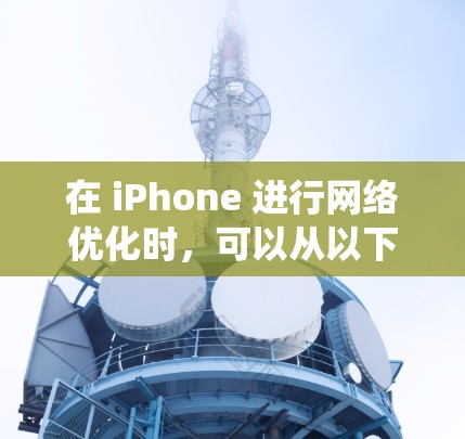 在 iPhone 进行网络优化时,可以从以下多个方面入手,系统地应用优化方案,提升网络性能 在 iPhone 进行网络优化时,可以从以下多个方面入手,系统地应用优化方案,提升网络性能