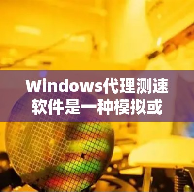 Windows代理测速软件是一种模拟或编程工具，用于测试Windows系统性能，帮助用户了解在不同版本和配置下系统的运行状况。以下是关于Windows代理测速软件的详细介绍
