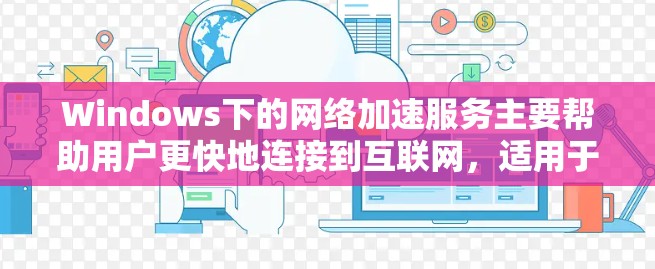 Windows下的网络加速服务主要帮助用户更快地连接到互联网，适用于经常使用互联网的用户。以下是关于Windows网络加速服务的详细指南