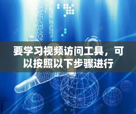 要学习视频访问工具,可以按照以下步骤进行 要学习视频访问工具,可以按照以下步骤进行