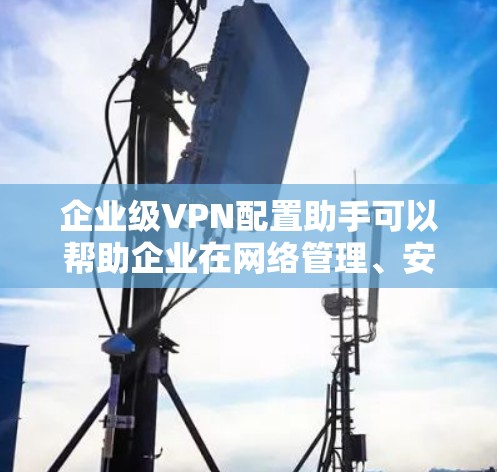 企业级VPN配置助手可以帮助企业在网络管理、安全监控和设备配置方面提供专业的解决方案。以下是几个常见的企业级VPN配置工具及其功能