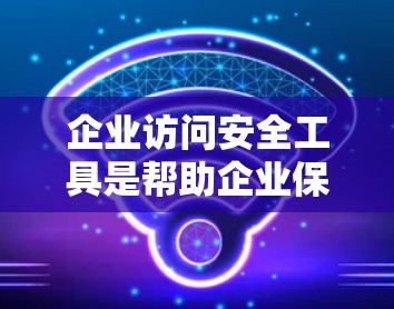 企业访问安全工具是帮助企业保护内部网络和用户数据的软件产品，旨在防止未经授权的访问。这些工具包括加密防火墙、访问控制软件等，各有其独特的优势和适用场景