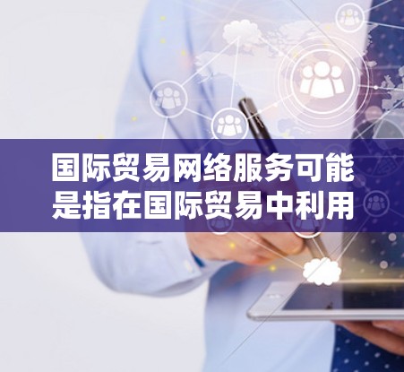 国际贸易网络服务可能是指在国际贸易中利用网络技术、设备或平台进行信息交换和物流配送的服务。以下是一些可能的解释和分类