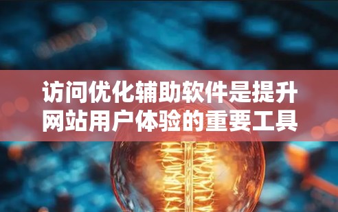 访问优化辅助软件是提升网站用户体验的重要工具,帮助网站减少访问次数,提高流量和转化率。以下是几种常见的访问优化辅助软件及其特点