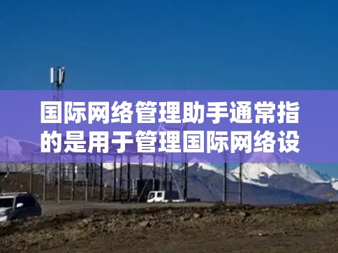 国际网络管理助手通常指的是用于管理国际网络设备、IP地址分配、防火墙设置、安全软件安装及维护的工具或服务。以下是一些常见的国际网络管理方法和工具 国际网络管理助手通常指的是用于管理国际网络设备、IP地址分配、防火墙设置、安全软件安装及维护的工具或服务。以下是一些常见的国际网络管理方法和工具