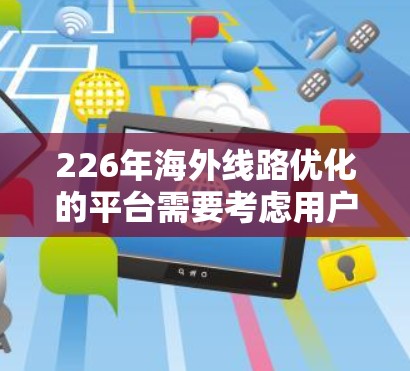 226年海外线路优化的平台需要考虑用户的多样化需求、技术的进步以及行业趋势。以下是一些可能的平台类型和解决方案