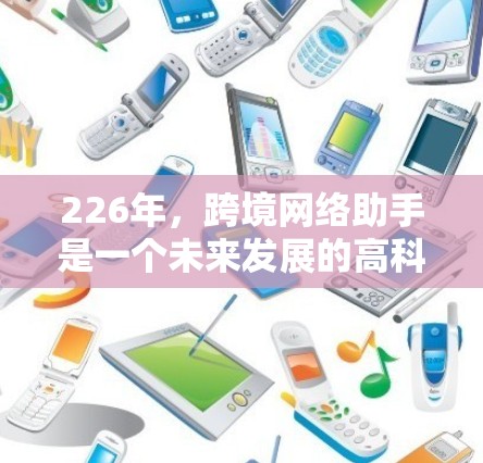 226年,跨境网络助手是一个未来发展的高科技概念,涉及多个领域,包括人工智能、5G网络、多语言支持、跨文化交流和智能助手等。以下是对这一概念的详细分析 226年,跨境网络助手是一个未来发展的高科技概念,涉及多个领域,包括人工智能、5G网络、多语言支持、跨文化交流和智能助手等。以下是对这一概念的详细分析