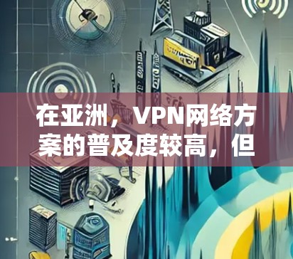 在亚洲,VPN网络方案的普及度较高,但具体情况会因地区而异。以下是一些关于亚洲 VPN 网络方案的总结和建议 在亚洲,VPN网络方案的普及度较高,但具体情况会因地区而异。以下是一些关于亚洲 VPN 网络方案的总结和建议