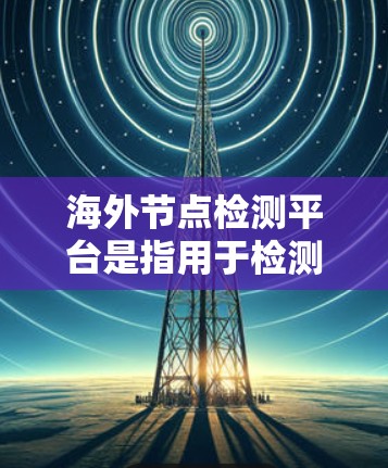 海外节点检测平台是指用于检测和管理全球化的网络节点（即服务器或节点）的工具和平台。这些平台通常用于开发和维护网络设备，确保它们能够正常运行并连接到全球范围内的节点