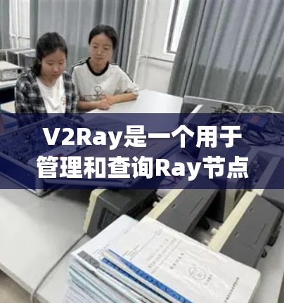V2Ray是一个用于管理和查询Ray节点的平台,旨在帮助开发者高效地处理和优化Ray的代码。以下是对V2Ray的详细分析