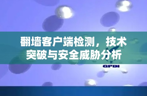 翻墙客户端检测，技术突破与安全威胁分析