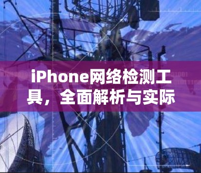 iPhone网络检测工具,全面解析与实际应用
