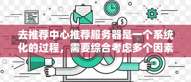 去推荐中心推荐服务器是一个系统化的过程,需要综合考虑多个因素以确保最佳的访问体验。以下是一个有条理的总结,帮助您更好地进行选择