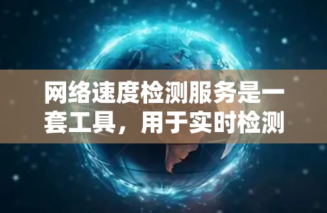 网络速度检测服务是一套工具，用于实时检测网络传输速率，帮助优化网络性能。以下是对该服务的详细总结和步骤指南