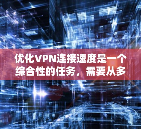 优化VPN连接速度是一个综合性的任务，需要从多个角度入手，逐步排查和优化。以下是一个系统化的步骤指南