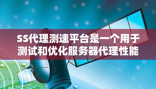SS代理测速平台是一个用于测试和优化服务器代理性能的工具，通常支持通过互联网代理模拟实际服务器。以下是对该主题的详细总结