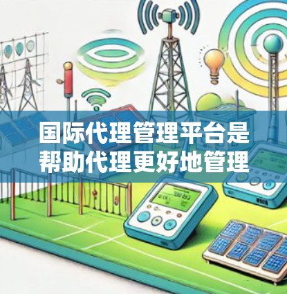 国际代理管理平台是帮助代理更好地管理自身业务的重要工具,涉及多个功能模块,旨在优化代理运营。以下是平台的主要功能和特点 国际代理管理平台是帮助代理更好地管理自身业务的重要工具,涉及多个功能模块,旨在优化代理运营。以下是平台的主要功能和特点