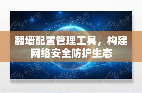 翻墙配置管理工具,构建网络安全防护生态 翻墙配置管理工具,构建网络安全防护生态