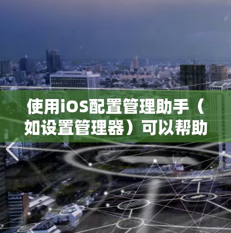 使用iOS配置管理助手（如设置管理器）可以帮助你管理系统设置，减少卡顿。以下是具体的步骤指南