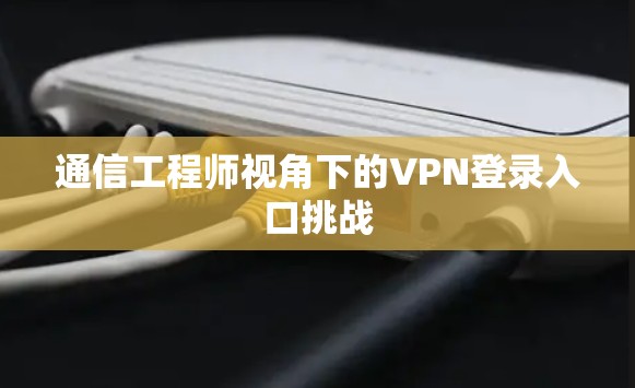 通信工程师视角下的VPN登录入口挑战