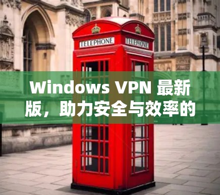 Windows VPN 最新版，助力安全与效率的通信桥梁