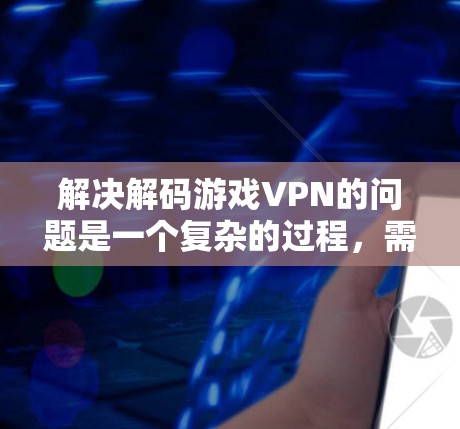 解决解码游戏VPN的问题是一个复杂的过程，需要综合考虑安全、隐私和个人决策等多个因素。以下是一些步骤性的建议，帮助你更好地理解和选择