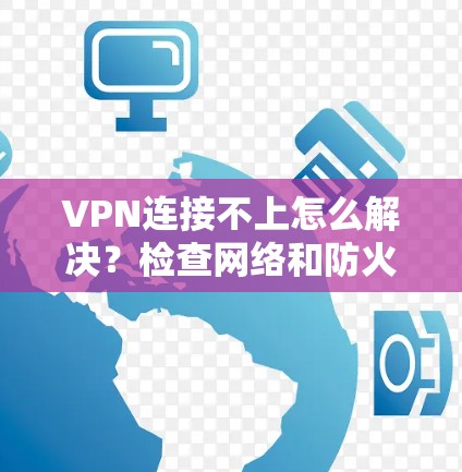 VPN连接不上怎么解决？检查网络和防火墙是第一步！