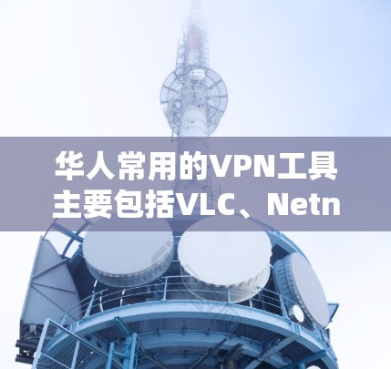 华人常用的VPN工具主要包括VLC、Netnfo和NordVPN等。以下是这些软件的详细分析