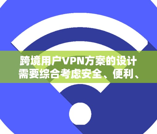 跨境用户VPN方案的设计需要综合考虑安全、便利、易用性和灵活性等多个方面。以下是一个详细的方案框架,适用于跨境用户的需求