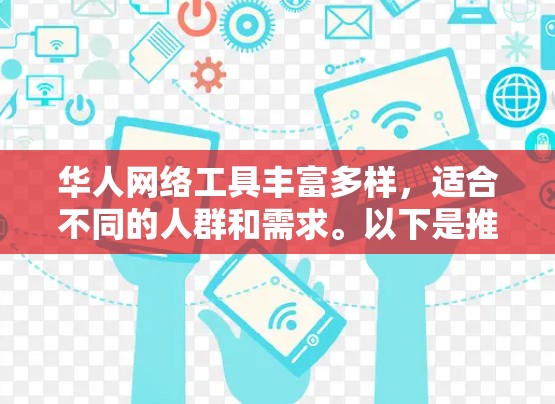华人网络工具丰富多样，适合不同的人群和需求。以下是推荐的一些工具，供你选择