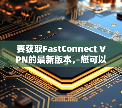 要获取FastConnect VPN的最新版本，您可以按照以下步骤操作