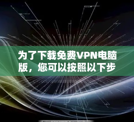 为了下载免费VPN电脑版,您可以按照以下步骤进行操作