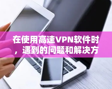 在使用高速VPN软件时，遇到的问题和解决方法如下