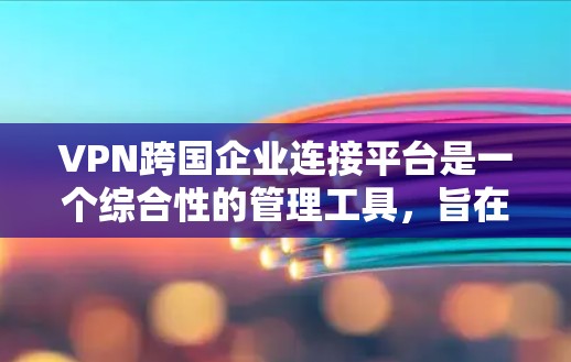 VPN跨国企业连接平台是一个综合性的管理工具,旨在连接和管理跨国企业之间的网络资源,以实现视频通话、文件同步等目标。以下是对该平台的详细分析和总结