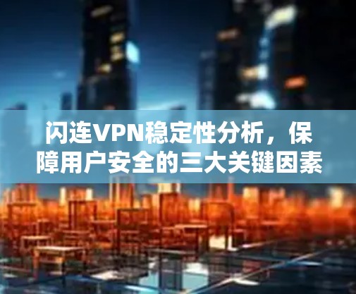 闪连VPN稳定性分析,保障用户安全的三大关键因素