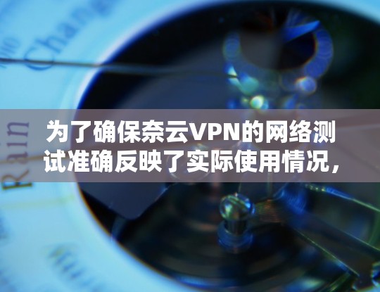 为了确保奈云VPN的网络测试准确反映了实际使用情况，按照以下步骤进行测试