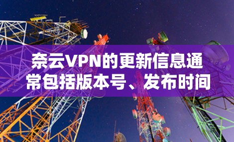 奈云VPN的更新信息通常包括版本号、发布时间、新功能、性能优化、安全措施以及漏洞修复。以下是一个全面的更新信息列表，供参考