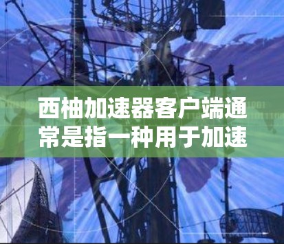西柚加速器客户端通常是指一种用于加速下载或上传文件的工具，通常用于在手机或电脑上进行文件上传和下载。以下是一些常见的使用场景和推荐工具