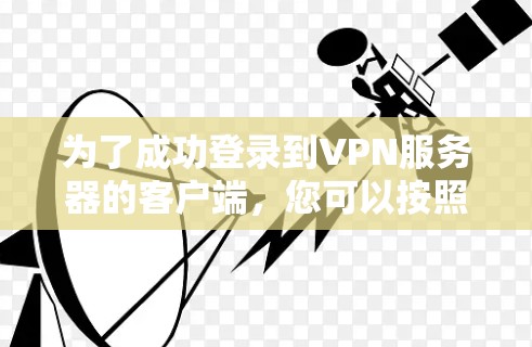 为了成功登录到VPN服务器的客户端,您可以按照以下步骤进行操作