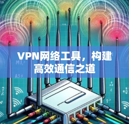 VPN网络工具，构建高效通信之道