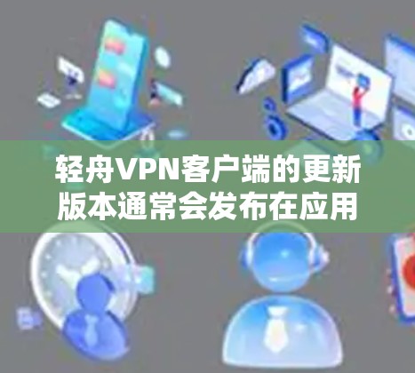 轻舟VPN客户端的更新版本通常会发布在应用商店(如应用商店)或官方网站上,以确保用户能够下载到最新的功能、稳定性修复以及改进的用户体验