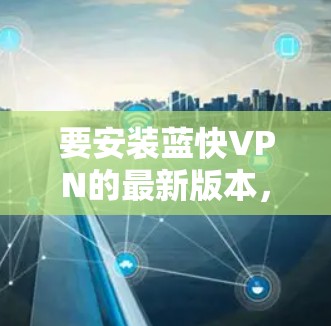 要安装蓝快VPN的最新版本,您可以按照以下步骤操作