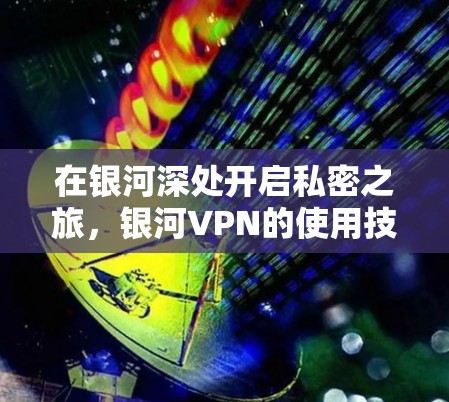 在银河深处开启私密之旅，银河VPN的使用技巧与安全性