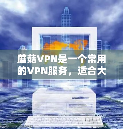 蘑菇VPN是一个常用的VPN服务,适合大多数普通用户。以下是关于蘑菇VPN的使用指南,帮助您更好地选择适合的VPN手机端