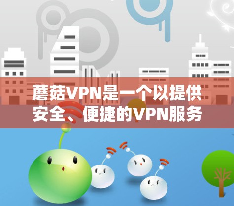 蘑菇VPN是一个以提供安全、便捷的VPN服务而闻名的平台,其更新信息通常会在官方网站、官方新闻网站或用户社区发布。以下是蘑菇VPN的常见更新信息